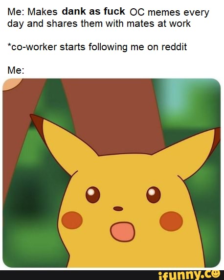 Me: Makes dank as fuck OC memes every
day and shares them with mates at work
*co-worker starts following me on reddit
