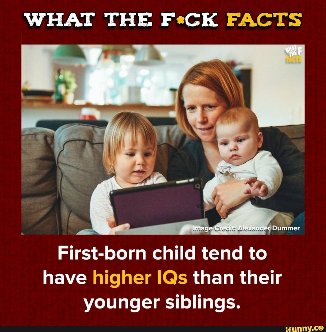 What The F Ck Facts First Born Child Tend To Have Higher Le Than Their Younger Siblings