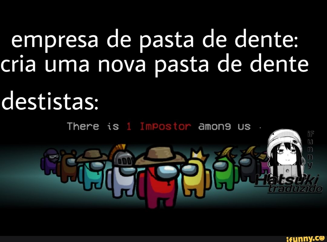 empresa de pasta de dente: cria uma nova pasta de dente
destistas:
There is ImPostor amons us .
há