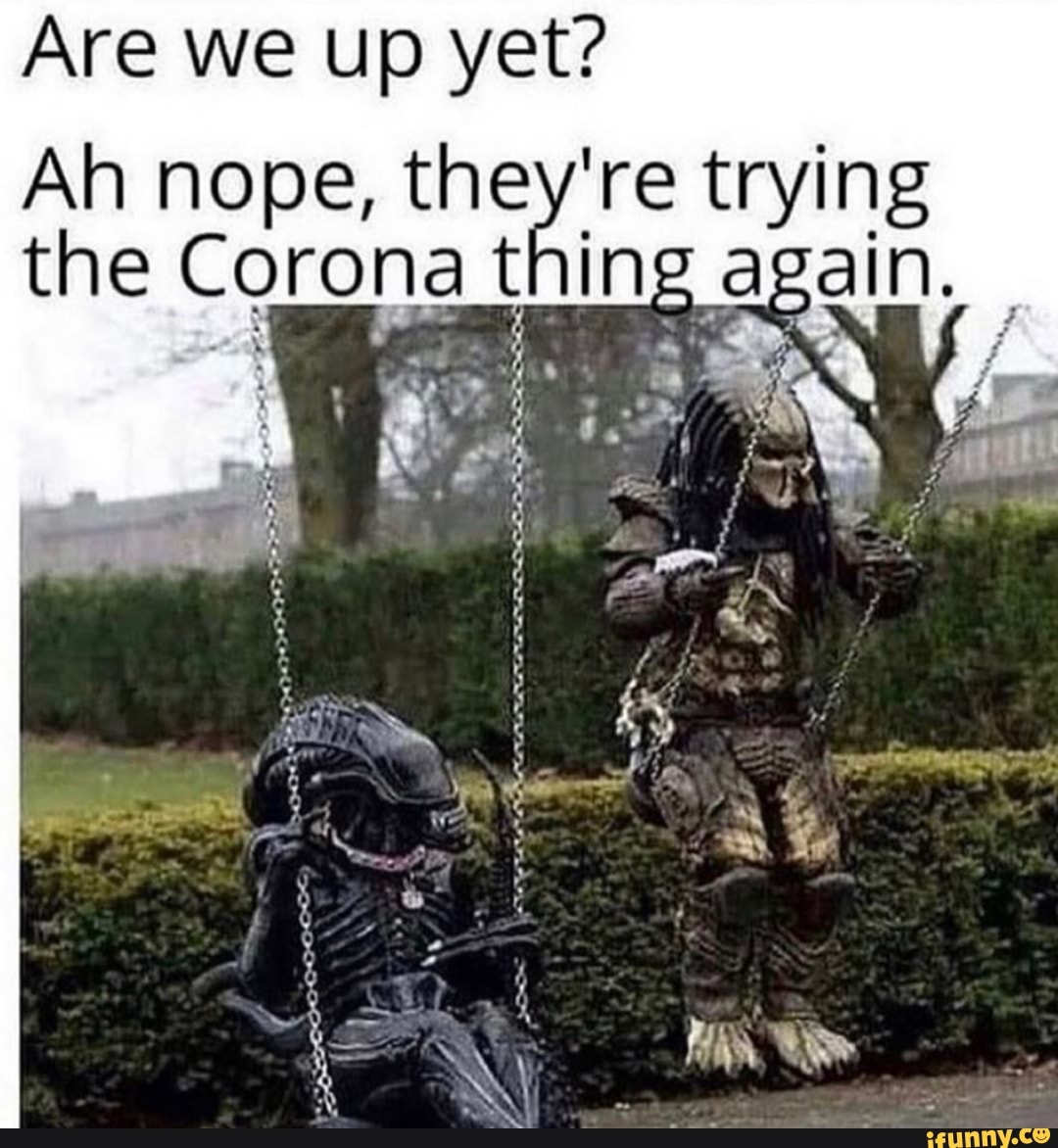 Are we up yet?
Ah nope, they're trying
the Corona t ing.