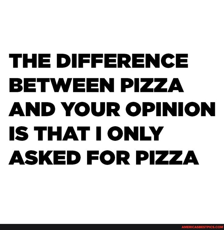 THE DIFFERENCE BETWEEN PIZZA AND YOUR OPINION IS THAT ONLY ASKED FOR PIZZA