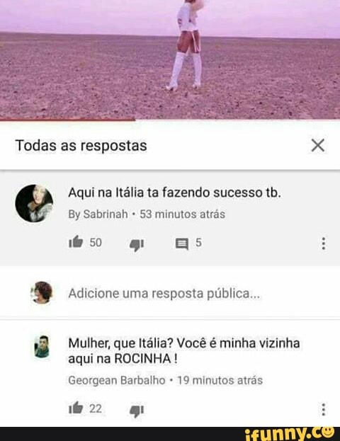 e Aqui na Italia ta fazendo sucesso tb.
53 minutos atrás Adicione uma resposta pública...
ê Mulher, que Itália? Você é minha vizinha
aqui ROCINHA Georgean Barbalho 19 minutos atrás