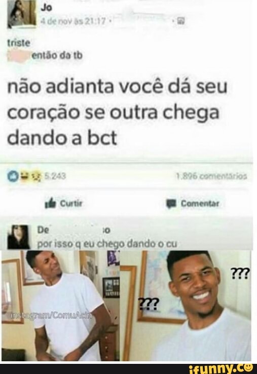 triste
não adianta você dá seu
coração se outra chega
dando a bct