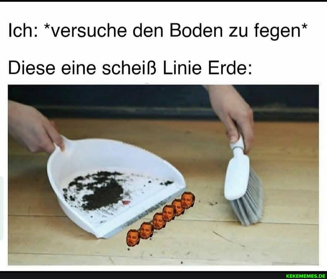Ich: *versuche den Boden zu fegen*
Diese eine scheiß Linie Erde: