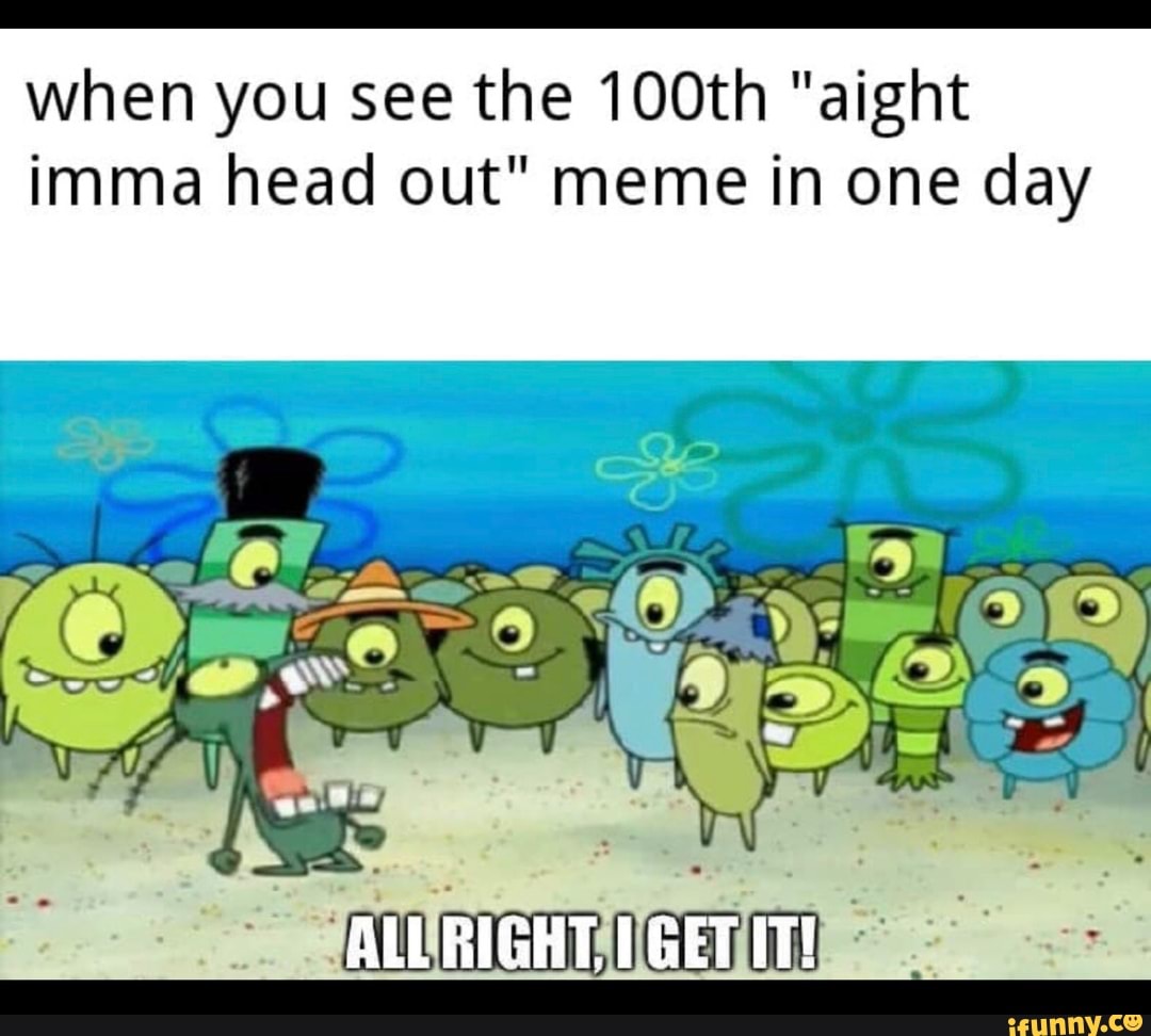 When You See The 100th Aight Imma Head Out Meme In One Day