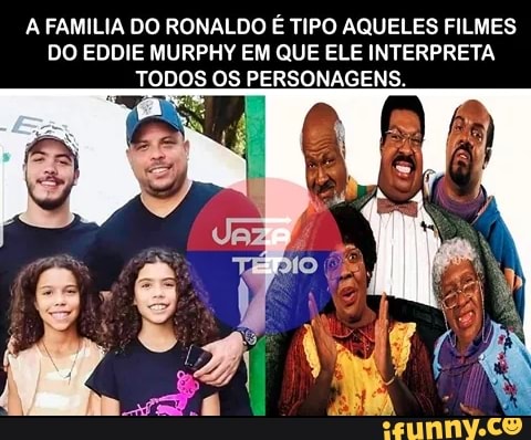 A FAMILIA DO RONALDO É TIPO AQUELES FILMES DO EDDIE MURPHY EM QUE ELE INTERPRETA TODOS OS PERSONAGENS.