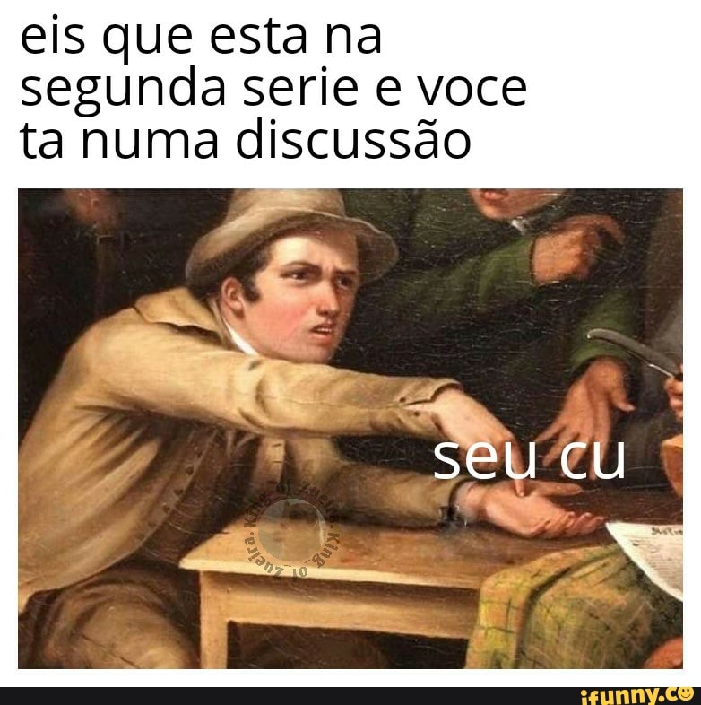 eis que esta na
segunda serie e voce
ta numa discussão