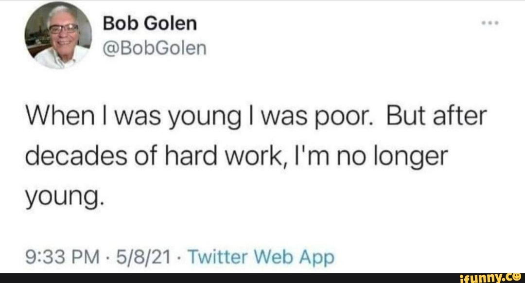 Bob Golen
@BobGolen
When I was young I was poor. But after
decades of hard work, I'm no longer young.
PM Twitter