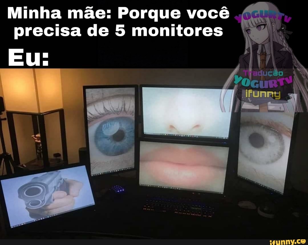 Minha mãe: Porque você
precisa de 5 monitores