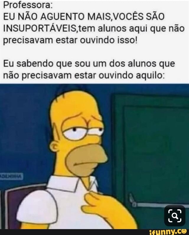 Professora:
EU NÃO AGUENTO MAIS,VOCÊS SÃO
INSUPORTÁVEIS,tem alunos aqui que não
precisavam estar ouvindo isso!
Eu sabendo que sou um dos alunos que
não precisavam estar ouvindo aquilo:
