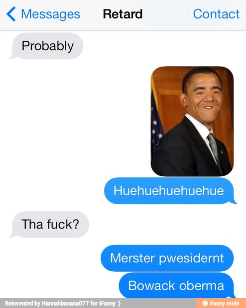 Messages Retard Contact
Probably
Tha fuck?
Merster pwesidernt