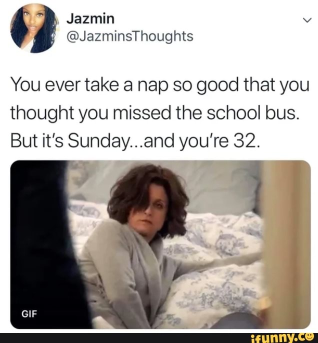 You ever take a nap so good that you
thought you missed the school bus.
But it's Sunday...and you're 32.
A