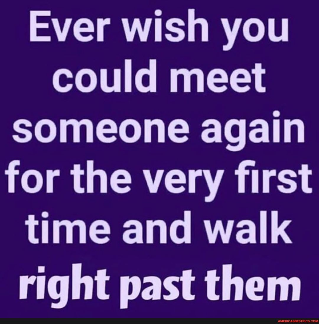 Ever Wish You Could Meet Someone Again For The Very First Time And Walk ...