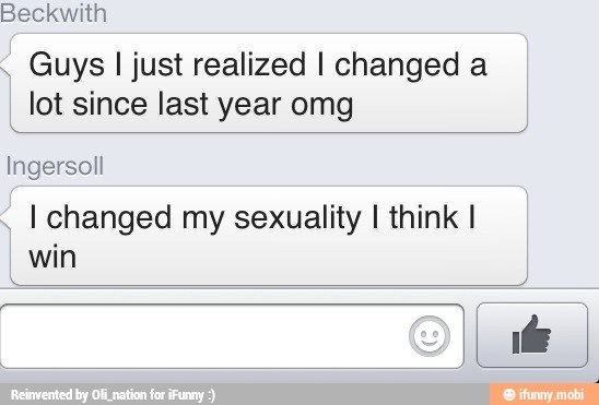 Guys I just realized I changed a
lot since last year omg
Ingersoll
I changed my sexuality I think I
win