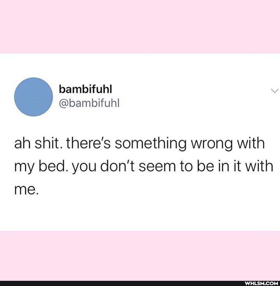 @bambifuhl
ah shit. there's something wrong with my bed. you don't seem to be in it with me.