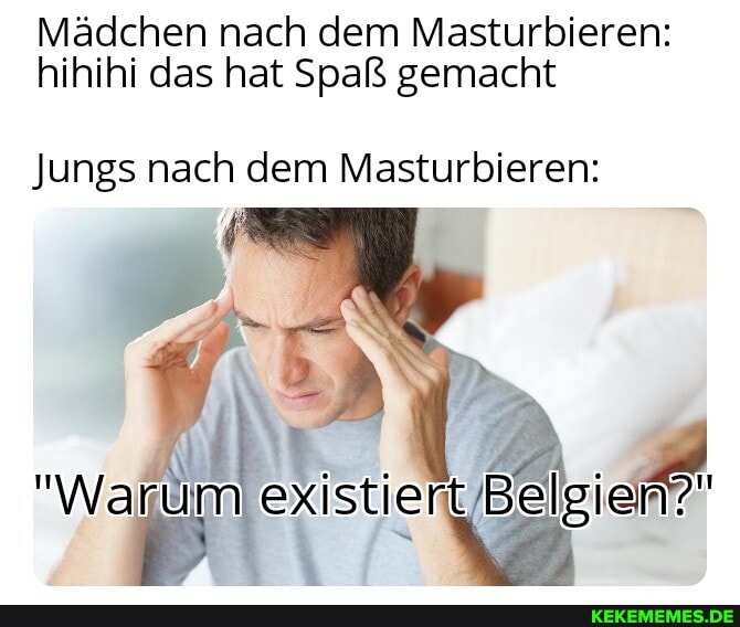 Mädchen nach dem Masturbieren: hihihi das hat Spaß gemacht
Jungs nach dem Masturbieren:
"Warum existiert, Belgiem?
Belgien?