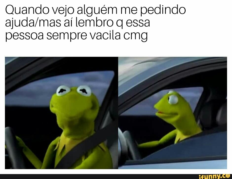 Quando vejo alguém me pedindo
ajuda/mas aí lembro q essa
pessoa sempre vacila cmg