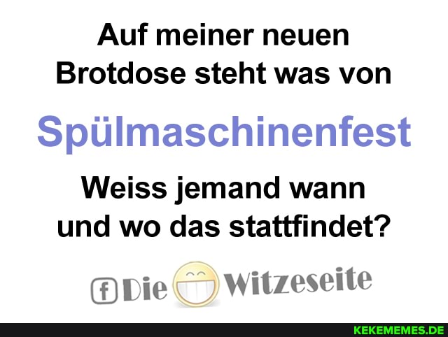 Auf meiner neuen
Brotdose steht was von
Spülmaschinenfest
Weiss jemand wann und wo das stattfindet?
Die Witzeseite