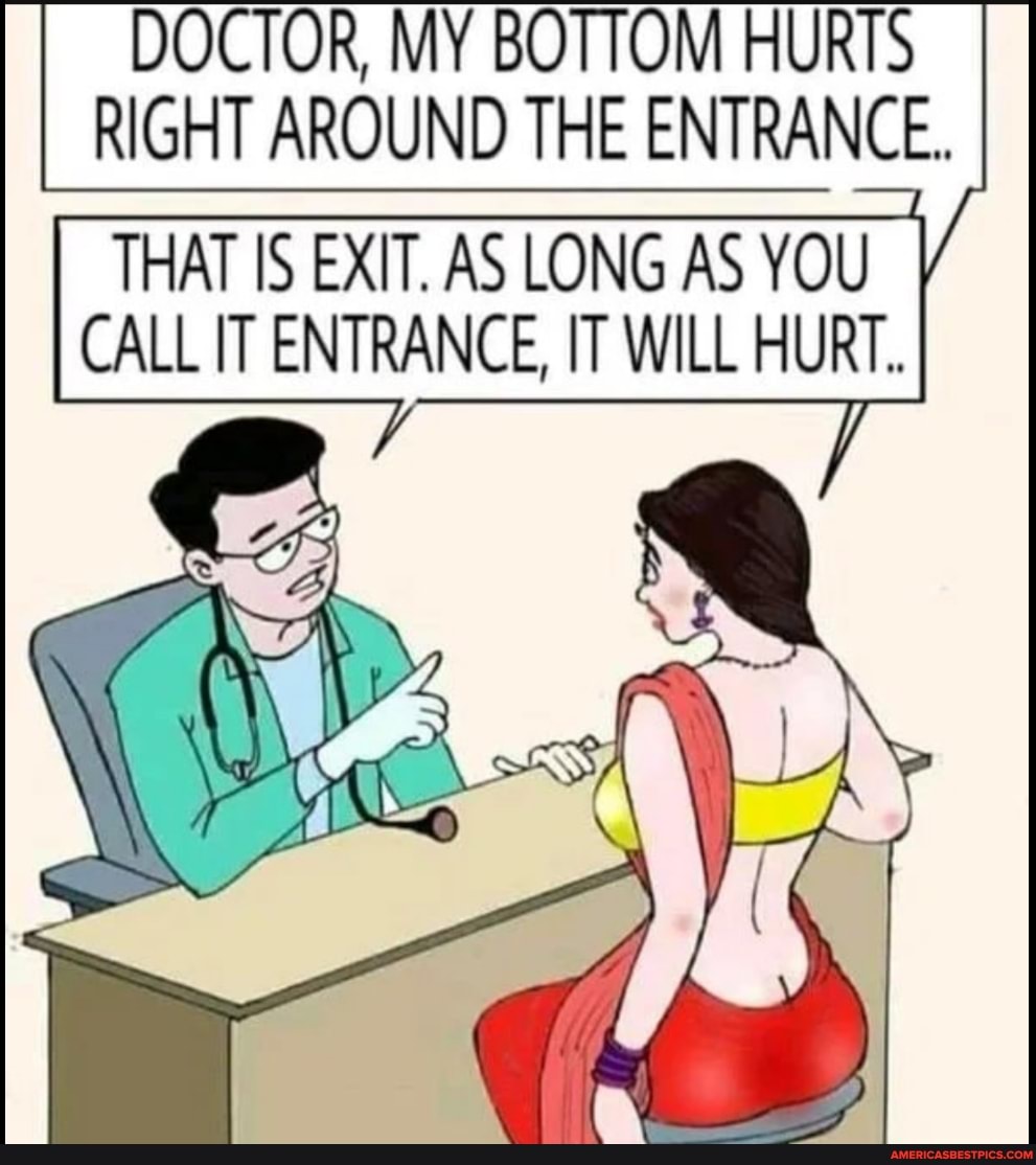 DOCTOR, MY BOTTOM HURTS RIGHT AROUND THE ENTRANCE. THAT IS EXIT. AS