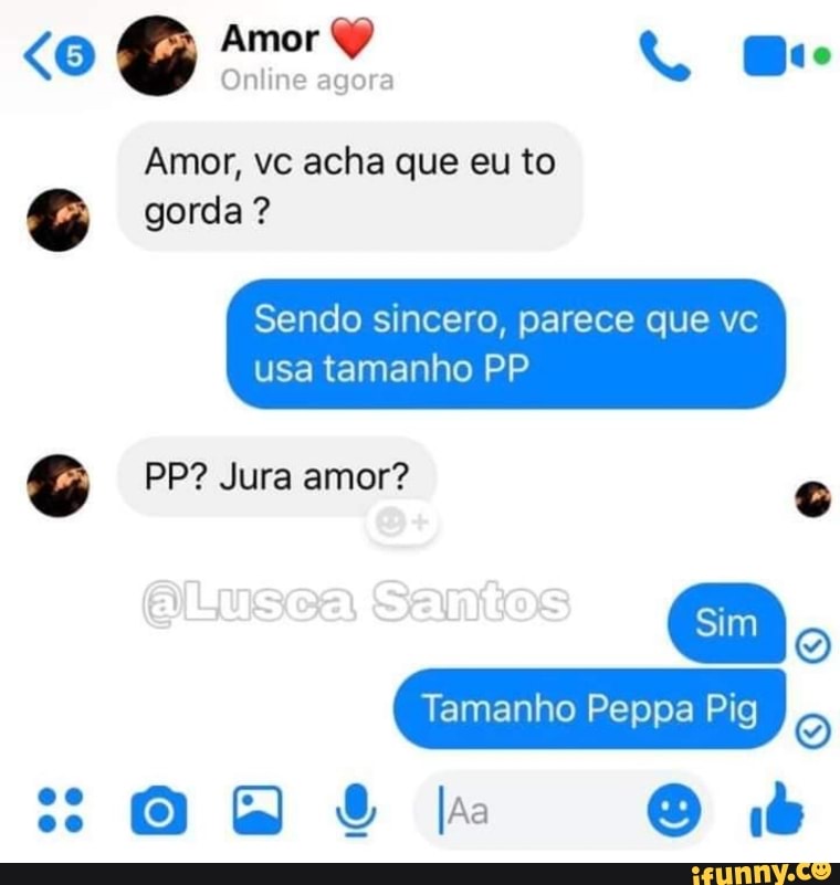 Amor, vc acha que eu to
GS gorda Sendo sincero, parece que vc
G PP? Jura amor?