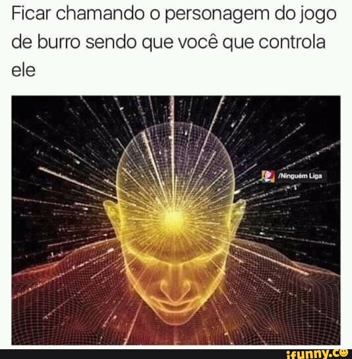 Ficar chamando o personagem do jogo
de burro sendo que você que controla