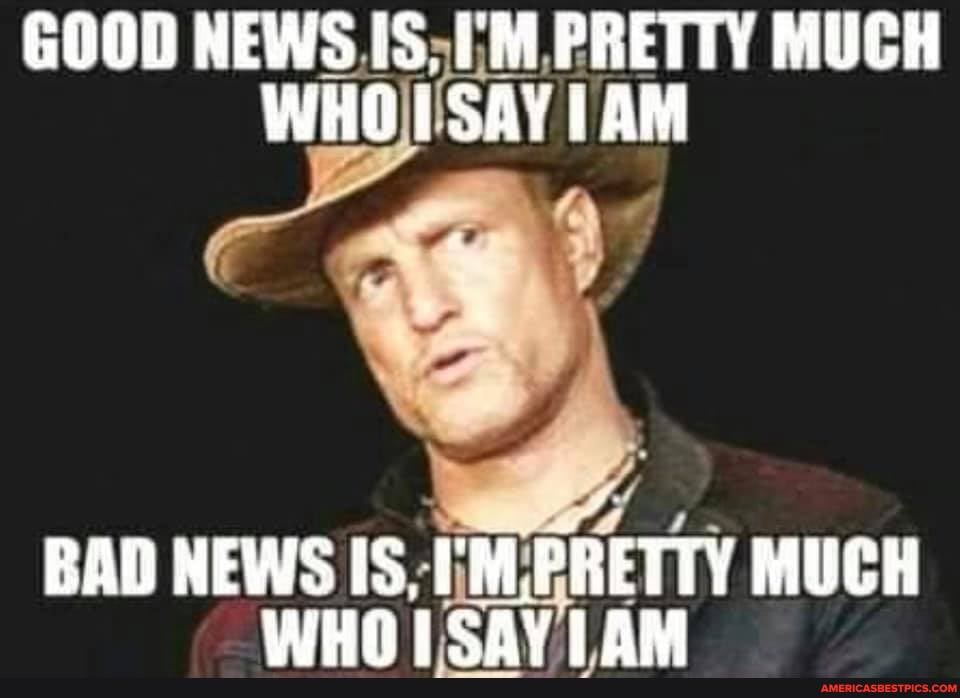 GOOD NEWS [S. PRETTY MUCH WHOISAY ITAM
BAD NEWS IS, 'M.FRETTY MUCH WHAITSAY LAM