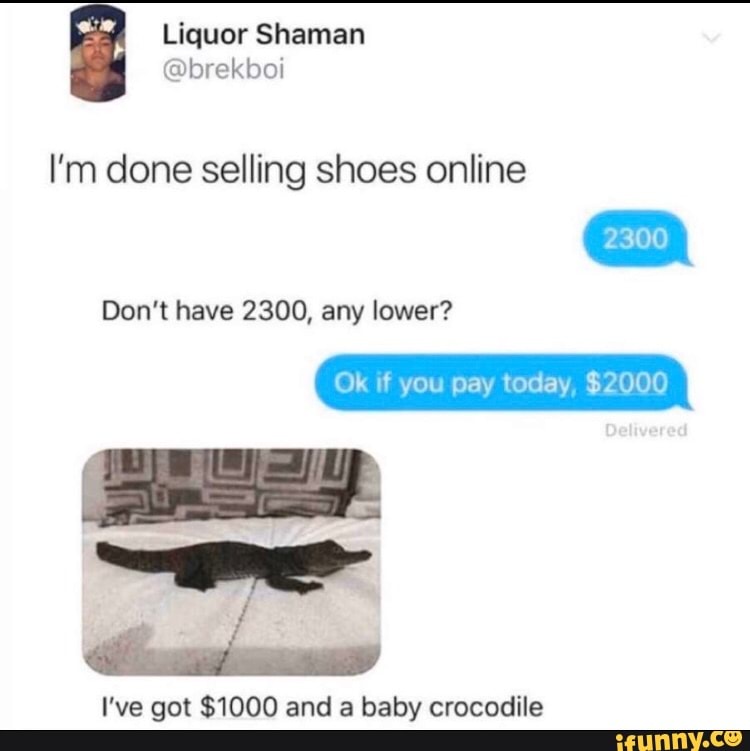 I'm done selling shoes online
Ok if you pay today, $2000
I've got $1000 and a baby crocodile