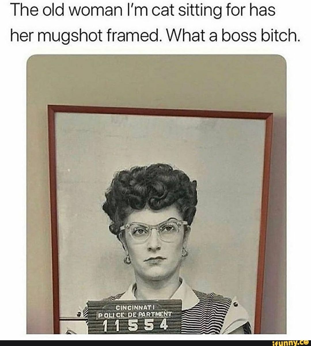 The old woman I'm cat sitting for has her mugshot framed. What a boss bitch.
CINCINNATI
POLICE DE
