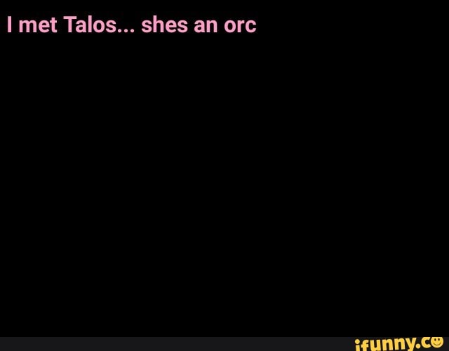 met Talos... shes an orc
