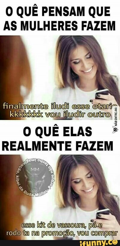 O QUÊ PENSAM QUE
AS MULHERES FAZEM
finalmente Mania
[idade
0
QUÊ ELAS REALMENTE FAZEM
esse
[dt de vassoura,
põe.
efelo ta na promoção, vou comprar