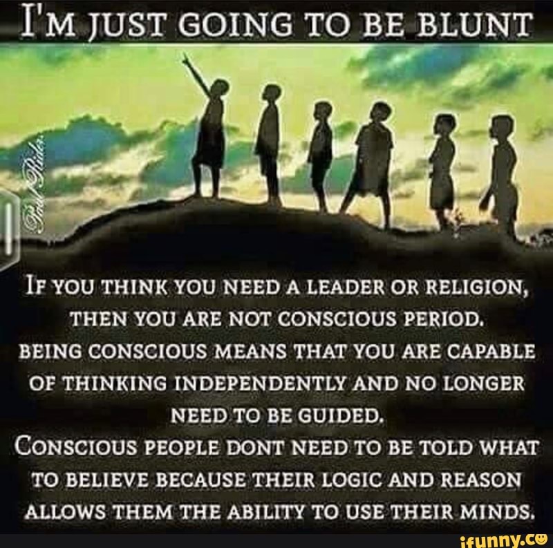 I&#39;M JUST GOING TO BE BLUNT &quot;T IF YOU THINK YOU NEED A LEADER OR RELIGION, THEN YOU ARE NOT CONSCIOUS PERIOD. BEING CONSCIOUS MEANS THAT YOU ARE CAPABLE OF THINKING INDEPENDENTLY