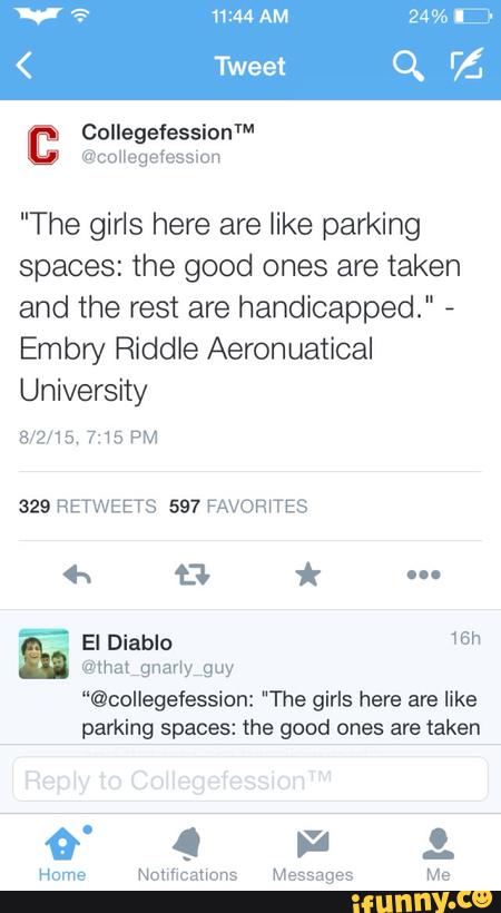 "The girls here are like parking
spaces: the good ones are taken
and the rest are handicapped." -
Embry Riddle Aeronuatical
University
“@collegefession: IIThe girls here are like
parking spaces: the good ones are taken
Hume Nouucauons Messages Me