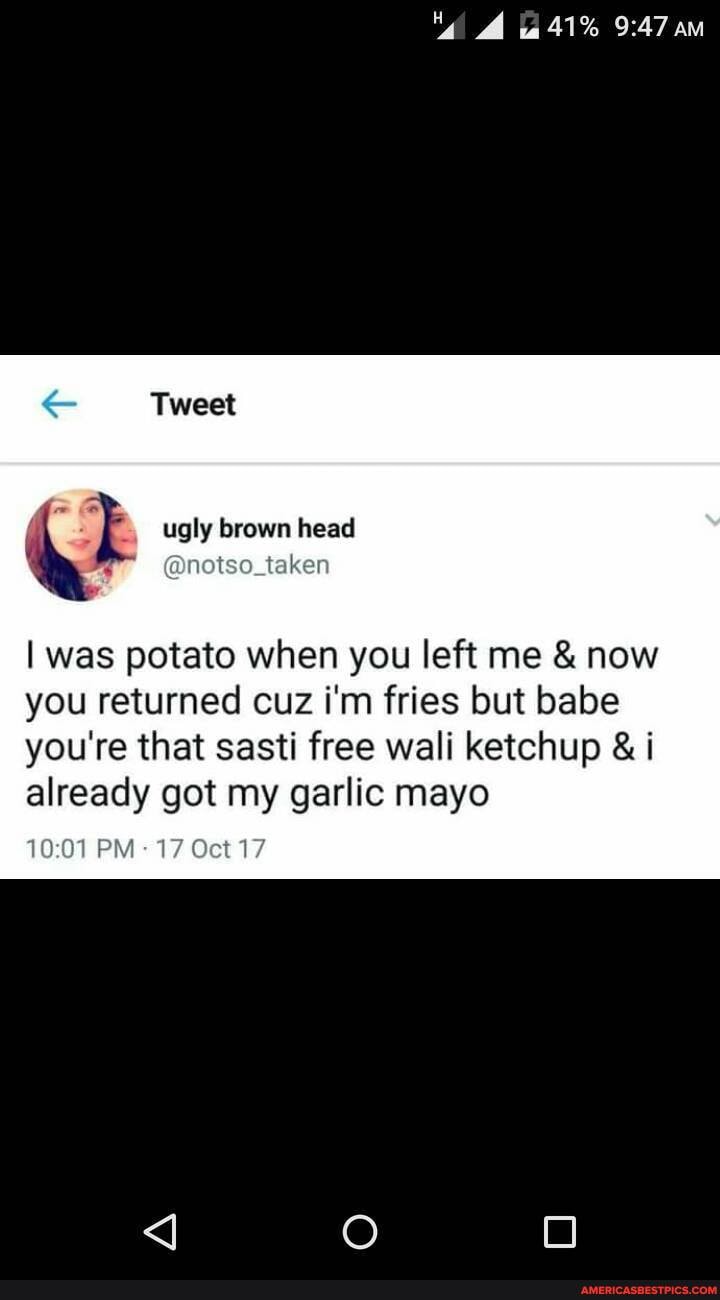 Tweet
ugly brown head
I was potato when you left me & now you returned cuz i'm fries but babe you're that sasti free wali ketchup & i already got my garlic mayo
PM 17 Oct 17