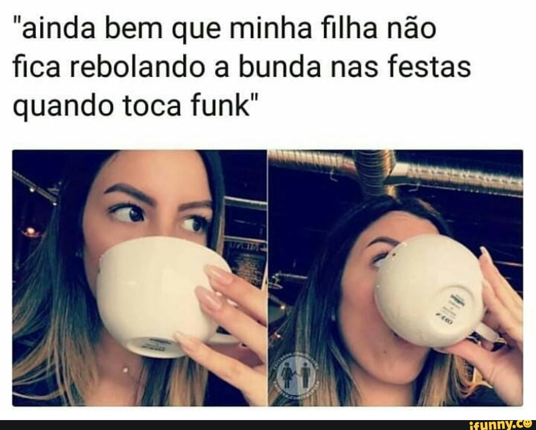 "ainda bem que minha filha não
fica rebolando a bunda nas festas
quando toca funk"