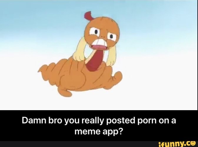 Damn bro you really posted porn ona
meme app? - Damn bro you really posted porn on a meme app?
