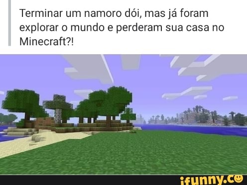 Terminar um namoro dói, mas já foram explorar o mundo e perderam sua casa no
Minecraft?!