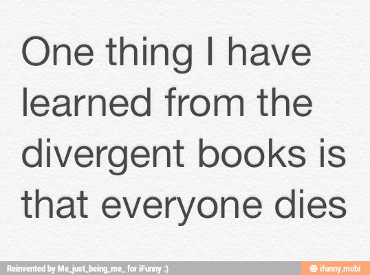 One thing I have
learned from the
divergent books is
that everyone dies