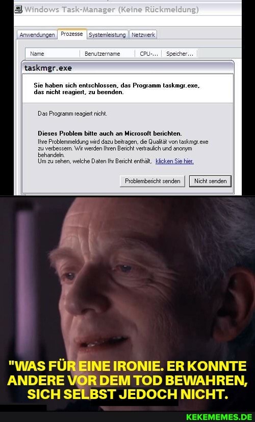 ei
taskmgr.exe
Sie haben sich entschlossen, das Programm taskmgr.exe.
das nicht reagiert, zu beenden.
Programm reaclert nicht
Dieses Problem bitte auch an Microsoft berichten.
Jung wird dazu beiragen, die Qualtät
"WAS FÜR EINE IRONIE. ER KONNTE
SICH SELBST JEDOCH NICHT.