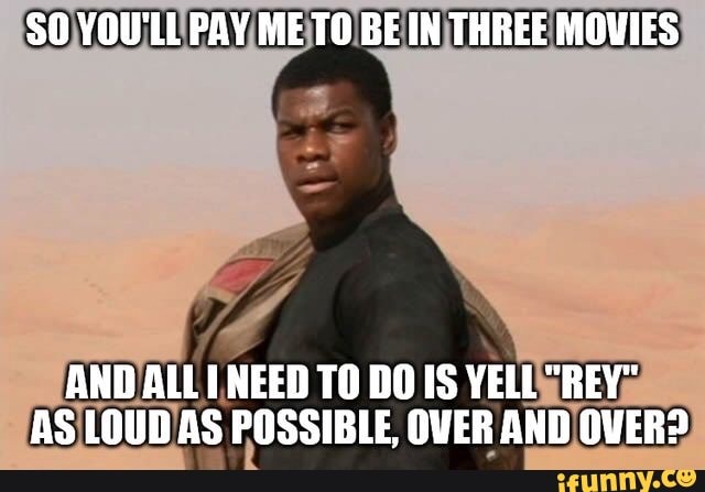 $O YOU'LL PAY ME TO BE IN THREE MOUIES
AND ALL UNEED TO DO IS YELL "REY"
AS LOUD AS POSSIBLE, OVER AND OVER?