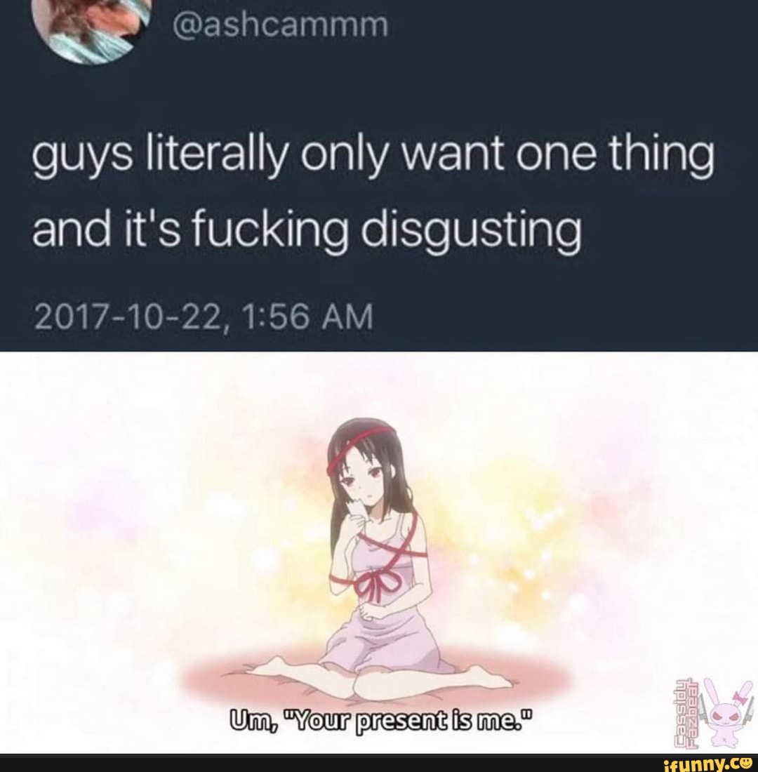 guys literally only want one thing
and it's fucking disgusting
Um "Your presant fs me."