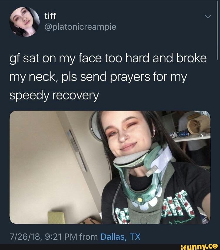gf sat on my face too hard and broke my neck, pls send prayers for my speed...