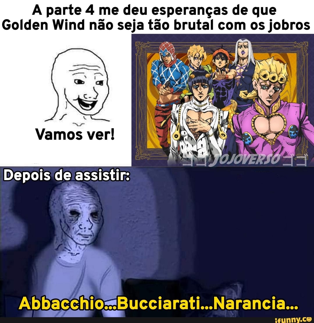 A parte 4 me deu esperanças de que
Golden Wind não seja tão brutal com os jobros
Vamos ver!
Depois de assistir:
Abbacc
Bucciarati...Narancia...