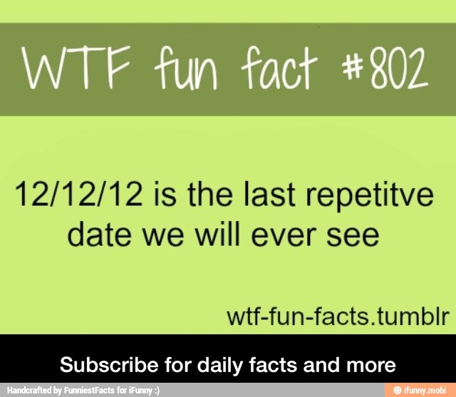 12/12/12 is the last repetitve
date we will ever see
wtf-fun-facts.tumblr
Subscribe for daily facts and more - Subscribe for daily facts and more