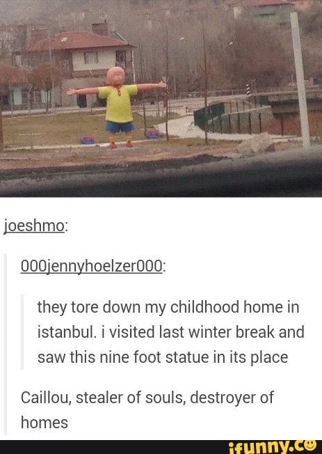 they tore down my childhood home in
istanbul. i visited last winter break and
saw this nine foot statue in its place
Caillou, stealer of souls, destroyer of
homes