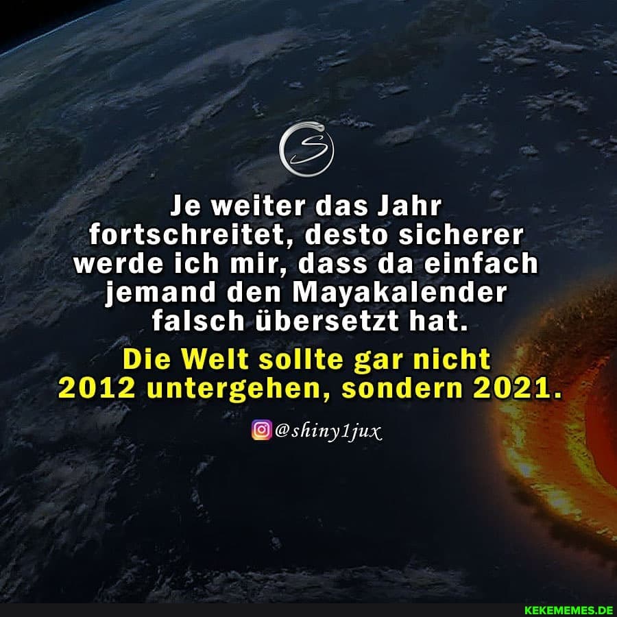 Je weiter das Jahr fortschreitet, desto sicherer werde ich mir, dass da einfach jemand den Mayakalender falsch übersetzt hat.
Die Welt sollte gar nicht
2012 untergehen, sondern 2021.