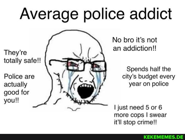 Average police addict No bro it's not They're an addiction! totally safe!! Spend