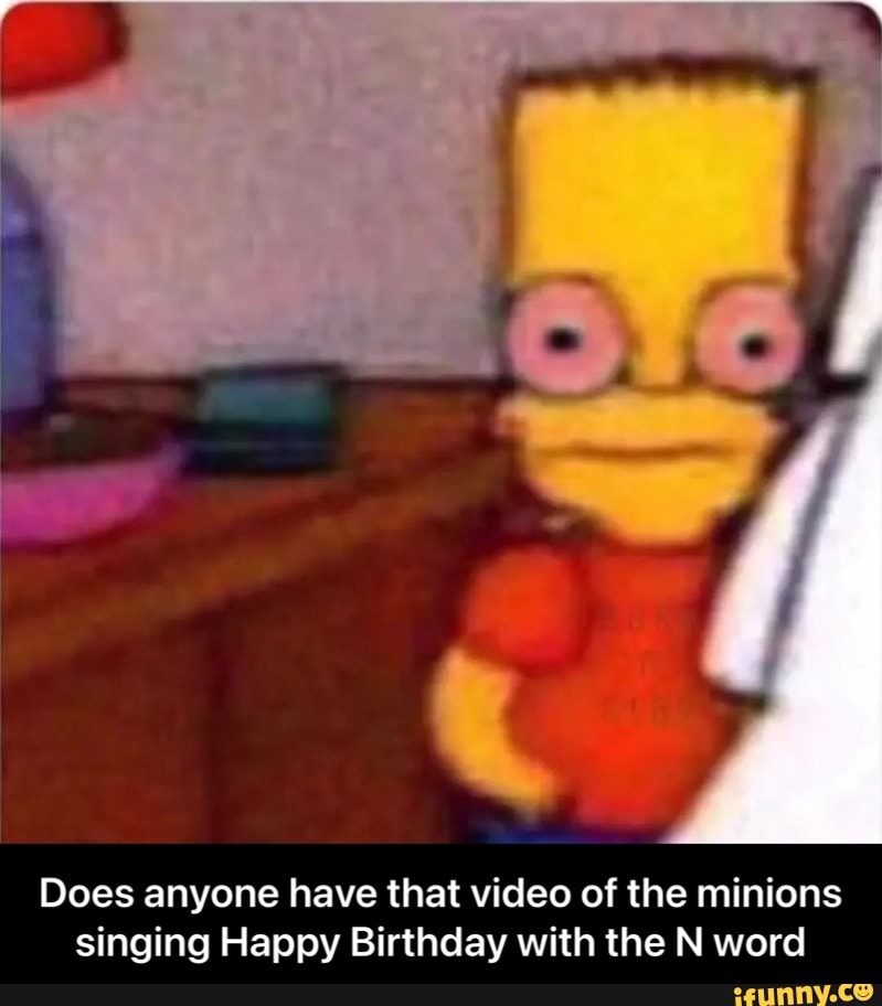 Does anyone have that video of the minions singing Happy Birthday with the  N word - Does anyone have that video of the minions singing Happy Birthday  with the N word - iFunny