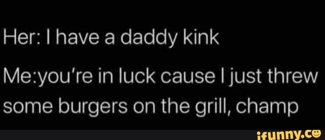 Her: I have a daddy kink
some burgers on the grill, champ
