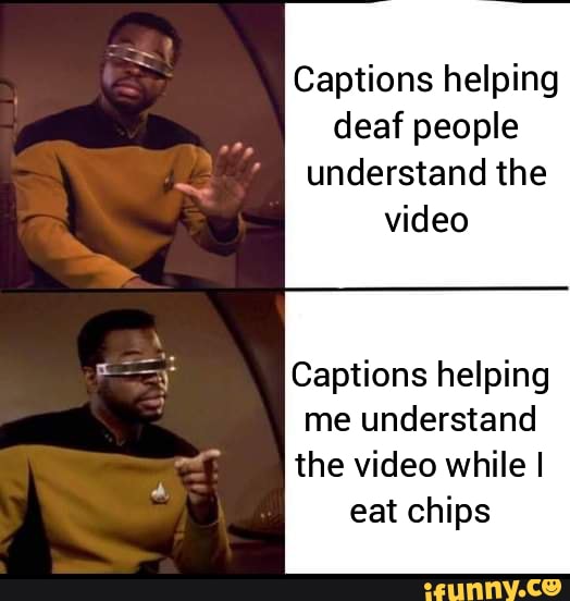 Captions helping
deaf people
understand the
video
Captions helping
me understand
the video while I
eat chips