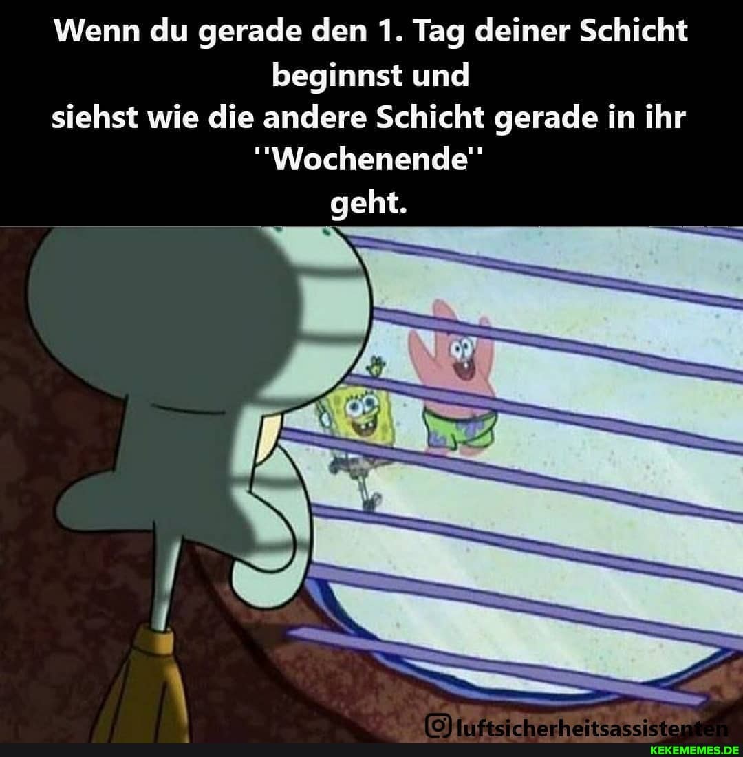Wenn du gerade den 1. Tag deiner Schicht beginnst und siehst wie die andere Schicht gerade in ihr
""Wochenende'' geht.